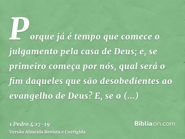 Porque já é tempo que comece o julgamento pela casa de Deus; e, se primeiro começa por nós, qual será o fim daqueles que são desobedientes ao evangelho de Deus?