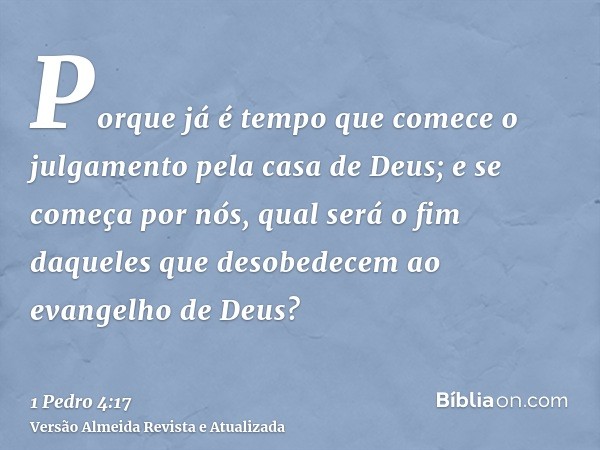 Porque já é tempo que comece o julgamento pela casa de Deus; e se começa por nós, qual será o fim daqueles que desobedecem ao evangelho de Deus?