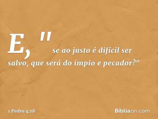 E,
"se ao justo é difícil ser salvo,
que será do ímpio e pecador?" -- 1 Pedro 4:18