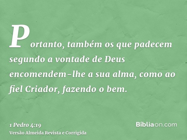 Portanto, também os que padecem segundo a vontade de Deus encomendem-lhe a sua alma, como ao fiel Criador, fazendo o bem.