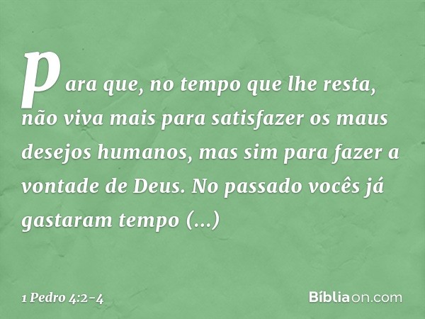 para que, no tempo que lhe resta, não viva mais para satisfazer os maus desejos humanos, mas sim para fazer a vontade de Deus. No passado vocês já gastaram temp