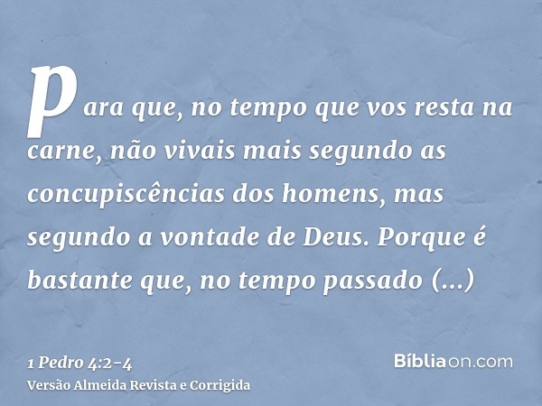 para que, no tempo que vos resta na carne, não vivais mais segundo as concupiscências dos homens, mas segundo a vontade de Deus.Porque é bastante que, no tempo 