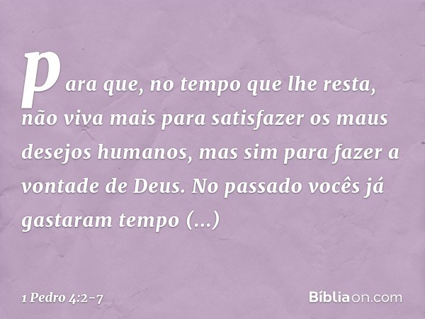 para que, no tempo que lhe resta, não viva mais para satisfazer os maus desejos humanos, mas sim para fazer a vontade de Deus. No passado vocês já gastaram temp