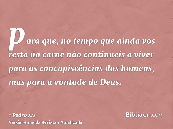 para que, no tempo que ainda vos resta na carne não continueis a viver para as concupiscências dos homens, mas para a vontade de Deus.