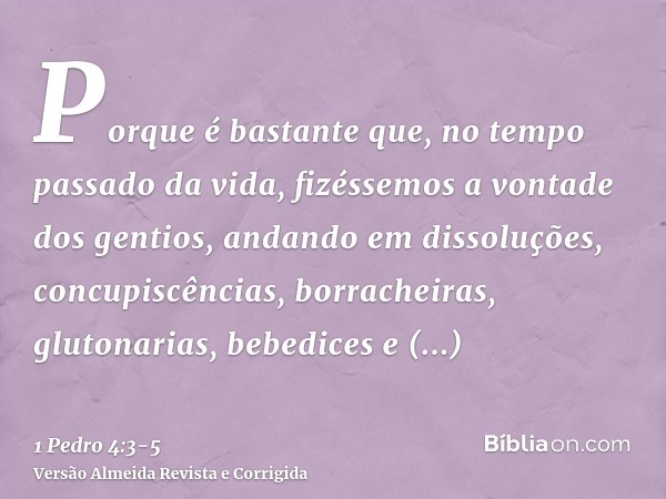 Porque é bastante que, no tempo passado da vida, fizéssemos a vontade dos gentios, andando em dissoluções, concupiscências, borracheiras, glutonarias, bebedices