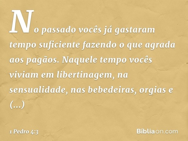 No passado vocês já gastaram tempo suficiente fazendo o que agrada aos pagãos. Naquele tempo vocês viviam em libertinagem, na sensualidade, nas bebedeiras, orgi