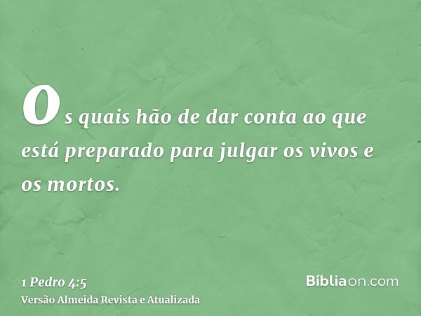 os quais hão de dar conta ao que está preparado para julgar os vivos e os mortos.