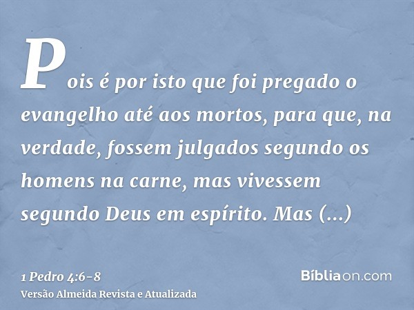 Pois é por isto que foi pregado o evangelho até aos mortos, para que, na verdade, fossem julgados segundo os homens na carne, mas vivessem segundo Deus em espír