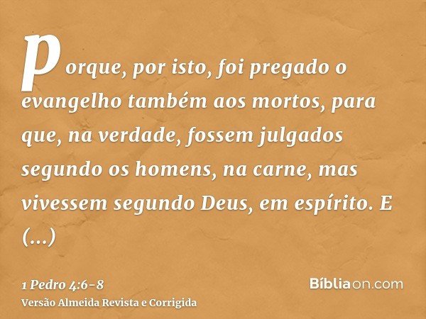 porque, por isto, foi pregado o evangelho também aos mortos, para que, na verdade, fossem julgados segundo os homens, na carne, mas vivessem segundo Deus, em es