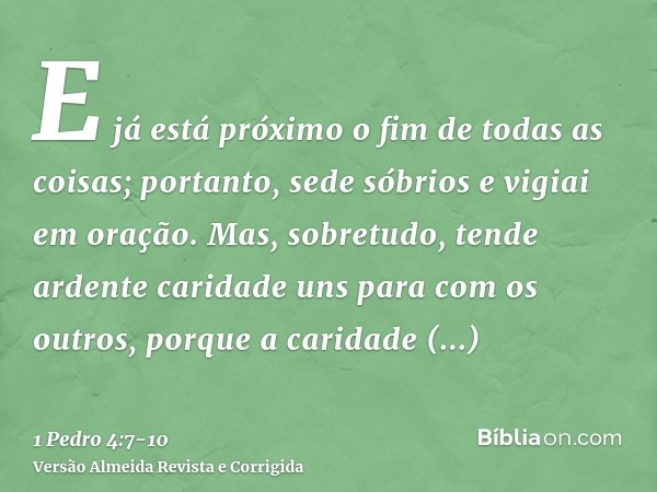 E já está próximo o fim de todas as coisas; portanto, sede sóbrios e vigiai em oração.Mas, sobretudo, tende ardente caridade uns para com os outros, porque a ca