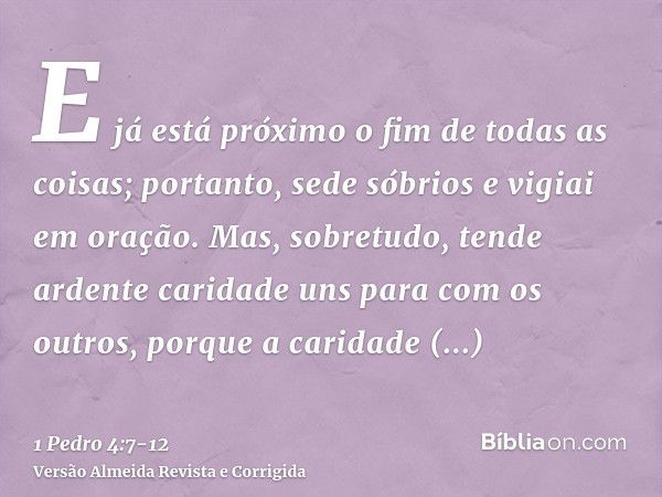 E já está próximo o fim de todas as coisas; portanto, sede sóbrios e vigiai em oração.Mas, sobretudo, tende ardente caridade uns para com os outros, porque a ca