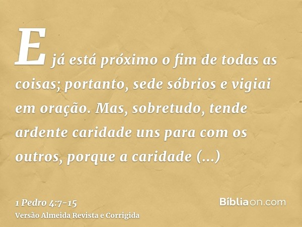 E já está próximo o fim de todas as coisas; portanto, sede sóbrios e vigiai em oração.Mas, sobretudo, tende ardente caridade uns para com os outros, porque a ca