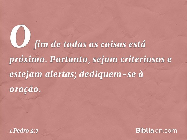 O fim de todas as coisas está próximo. Portanto, sejam criteriosos e estejam alertas; dediquem-se à oração. -- 1 Pedro 4:7