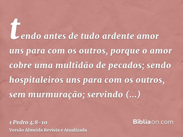 tendo antes de tudo ardente amor uns para com os outros, porque o amor cobre uma multidão de pecados;sendo hospitaleiros uns para com os outros, sem murmuração;