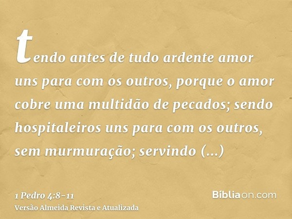 tendo antes de tudo ardente amor uns para com os outros, porque o amor cobre uma multidão de pecados;sendo hospitaleiros uns para com os outros, sem murmuração;