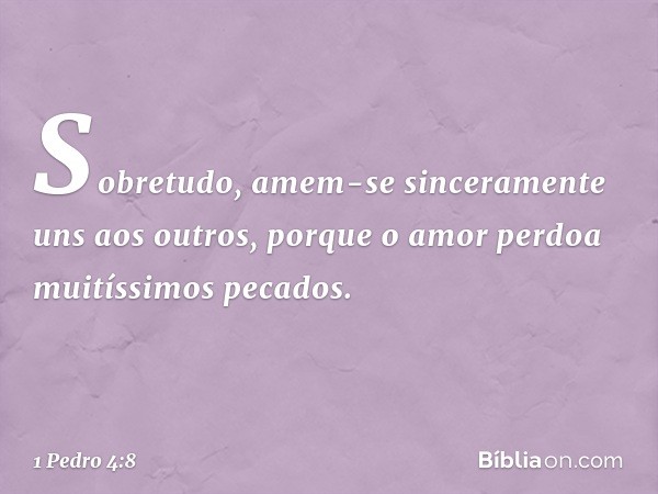 Sobretudo, amem-se sinceramente uns aos outros, porque o amor perdoa muitíssimos pecados. -- 1 Pedro 4:8