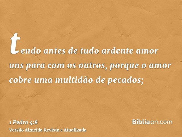 tendo antes de tudo ardente amor uns para com os outros, porque o amor cobre uma multidão de pecados;