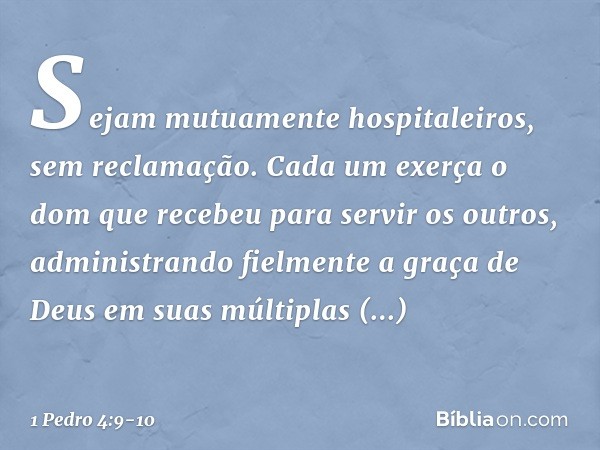 Sejam mutuamente hospitaleiros, sem reclamação. Cada um exerça o dom que recebeu para servir os outros, administrando fielmente a graça de Deus em suas múltipla