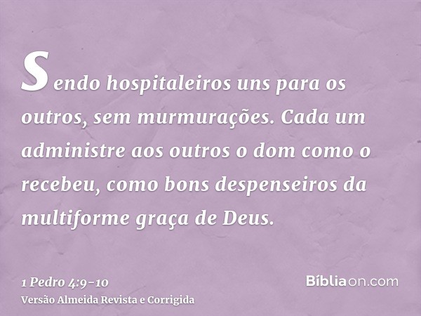 sendo hospitaleiros uns para os outros, sem murmurações.Cada um administre aos outros o dom como o recebeu, como bons despenseiros da multiforme graça de Deus.