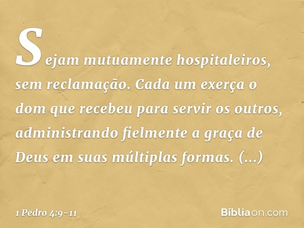 Sejam mutuamente hospitaleiros, sem reclamação. Cada um exerça o dom que recebeu para servir os outros, administrando fielmente a graça de Deus em suas múltipla