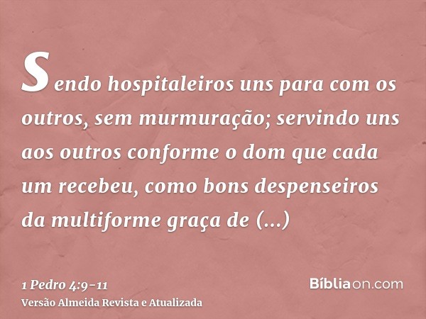 sendo hospitaleiros uns para com os outros, sem murmuração;servindo uns aos outros conforme o dom que cada um recebeu, como bons despenseiros da multiforme graç