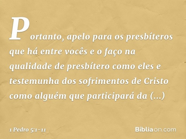 Portanto, apelo para os presbíteros que há entre vocês e o faço na qualidade de presbítero como eles e testemunha dos sofrimentos de Cristo como alguém que part