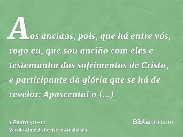 Aos anciãos, pois, que há entre vós, rogo eu, que sou ancião com eles e testemunha dos sofrimentos de Cristo, e participante da glória que se há de revelar:Apas