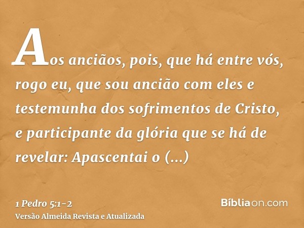 Aos anciãos, pois, que há entre vós, rogo eu, que sou ancião com eles e testemunha dos sofrimentos de Cristo, e participante da glória que se há de revelar:Apas