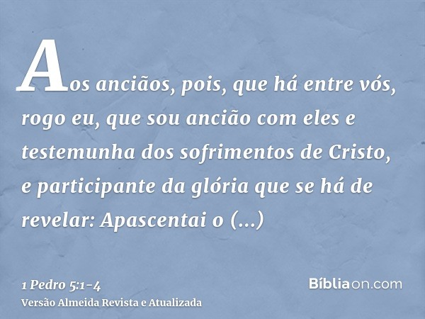 Aos anciãos, pois, que há entre vós, rogo eu, que sou ancião com eles e testemunha dos sofrimentos de Cristo, e participante da glória que se há de revelar:Apas