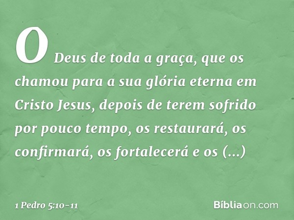 O Deus de toda a graça, que os chamou para a sua glória eterna em Cristo Jesus, depois de terem sofrido por pouco tempo, os restaurará, os confirmará, os fortal