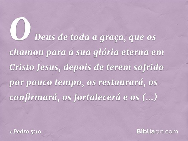 O Deus de toda a graça, que os chamou para a sua glória eterna em Cristo Jesus, depois de terem sofrido por pouco tempo, os restaurará, os confirmará, os fortal