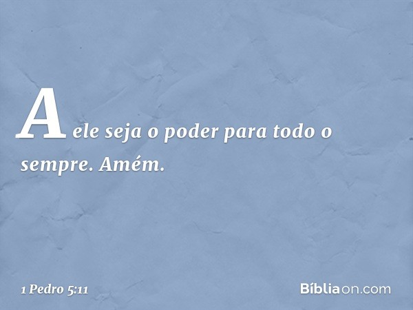 A ele seja o poder para todo o sempre. Amém. -- 1 Pedro 5:11