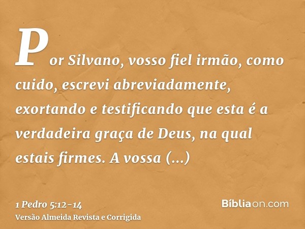 Por Silvano, vosso fiel irmão, como cuido, escrevi abreviadamente, exortando e testificando que esta é a verdadeira graça de Deus, na qual estais firmes.A vossa