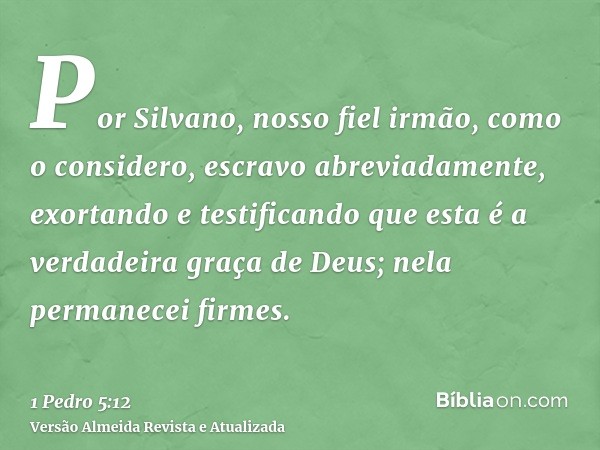 Por Silvano, nosso fiel irmão, como o considero, escravo abreviadamente, exortando e testificando que esta é a verdadeira graça de Deus; nela permanecei firmes.