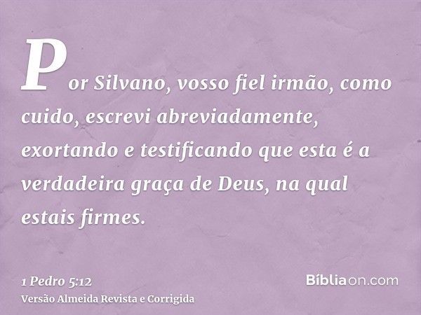 Por Silvano, vosso fiel irmão, como cuido, escrevi abreviadamente, exortando e testificando que esta é a verdadeira graça de Deus, na qual estais firmes.