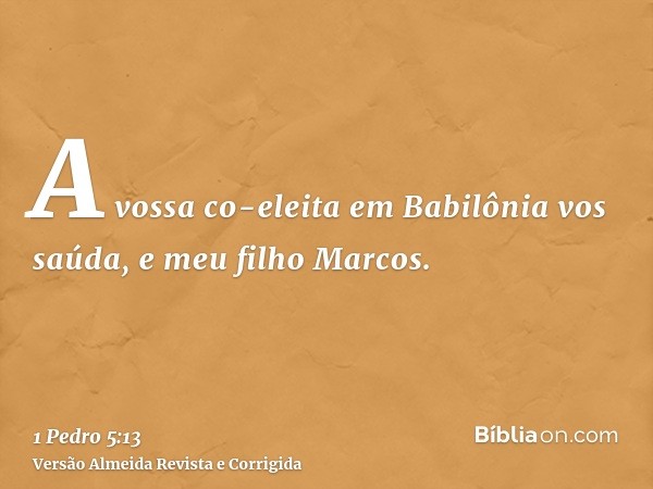 A vossa co-eleita em Babilônia vos saúda, e meu filho Marcos.