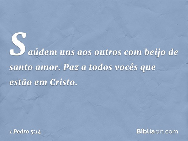 Saúdem uns aos outros com beijo de santo amor.
Paz a todos vocês que estão em Cristo. -- 1 Pedro 5:14