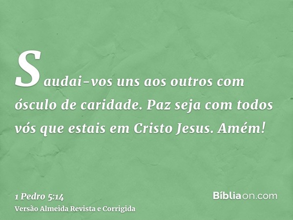 Saudai-vos uns aos outros com ósculo de caridade. Paz seja com todos vós que estais em Cristo Jesus. Amém!