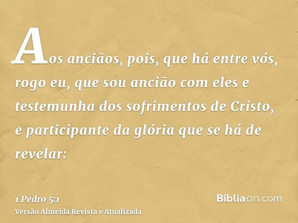 Aos anciãos, pois, que há entre vós, rogo eu, que sou ancião com eles e testemunha dos sofrimentos de Cristo, e participante da glória que se há de revelar: