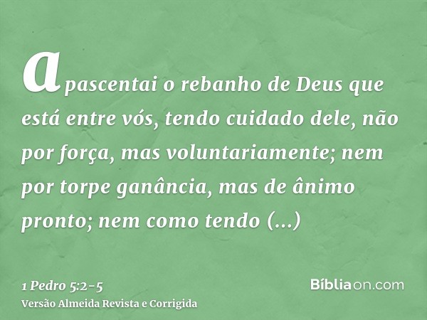 apascentai o rebanho de Deus que está entre vós, tendo cuidado dele, não por força, mas voluntariamente; nem por torpe ganância, mas de ânimo pronto;nem como te