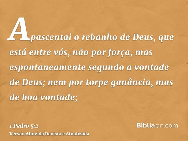 Apascentai o rebanho de Deus, que está entre vós, não por força, mas espontaneamente segundo a vontade de Deus; nem por torpe ganância, mas de boa vontade;