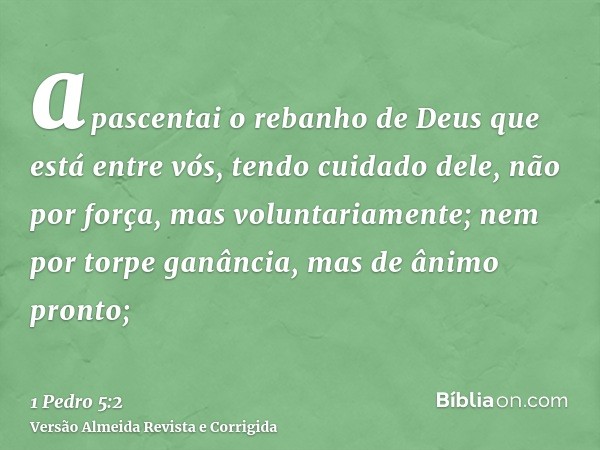 apascentai o rebanho de Deus que está entre vós, tendo cuidado dele, não por força, mas voluntariamente; nem por torpe ganância, mas de ânimo pronto;
