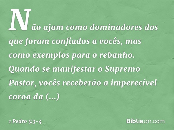 Não ajam como dominadores dos que foram confiados a vocês, mas como exemplos para o rebanho. Quando se manifestar o Supremo Pastor, vocês receberão a imperecíve