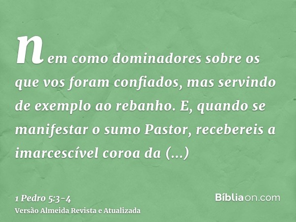 nem como dominadores sobre os que vos foram confiados, mas servindo de exemplo ao rebanho.E, quando se manifestar o sumo Pastor, recebereis a imarcescível coroa