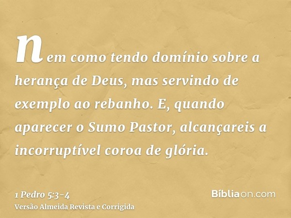 nem como tendo domínio sobre a herança de Deus, mas servindo de exemplo ao rebanho.E, quando aparecer o Sumo Pastor, alcançareis a incorruptível coroa de glória