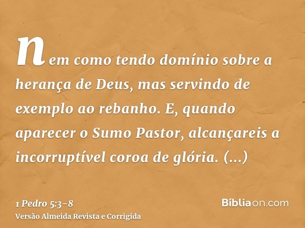 nem como tendo domínio sobre a herança de Deus, mas servindo de exemplo ao rebanho.E, quando aparecer o Sumo Pastor, alcançareis a incorruptível coroa de glória
