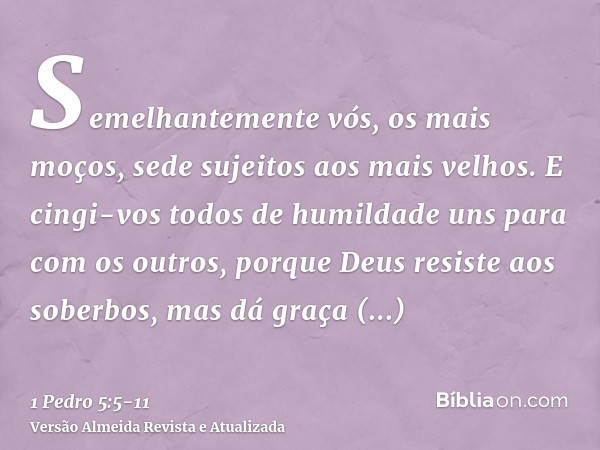 Semelhantemente vós, os mais moços, sede sujeitos aos mais velhos. E cingi-vos todos de humildade uns para com os outros, porque Deus resiste aos soberbos, mas 