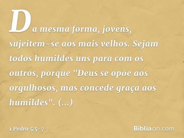 Da mesma forma, jovens, sujeitem-se aos mais velhos. Sejam todos humildes uns para com os outros, porque
"Deus se opõe aos orgulhosos,
mas concede graça
aos hum