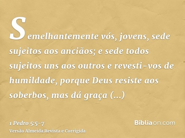 Semelhantemente vós, jovens, sede sujeitos aos anciãos; e sede todos sujeitos uns aos outros e revesti-vos de humildade, porque Deus resiste aos soberbos, mas d