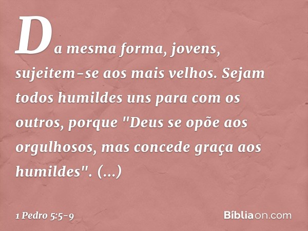 Da mesma forma, jovens, sujeitem-se aos mais velhos. Sejam todos humildes uns para com os outros, porque
"Deus se opõe aos orgulhosos,
mas concede graça
aos hum